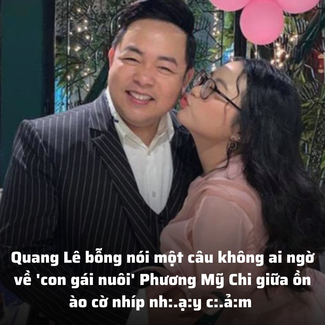 Quang Lê Bỗng Nói Một Câu Không Ai Ngờ Về ‘con Gái Nuôi Phương Mỹ Chi